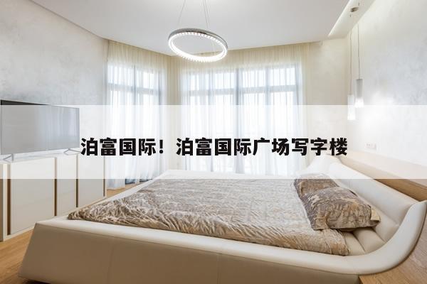 泊富国际！泊富国际广场写字楼